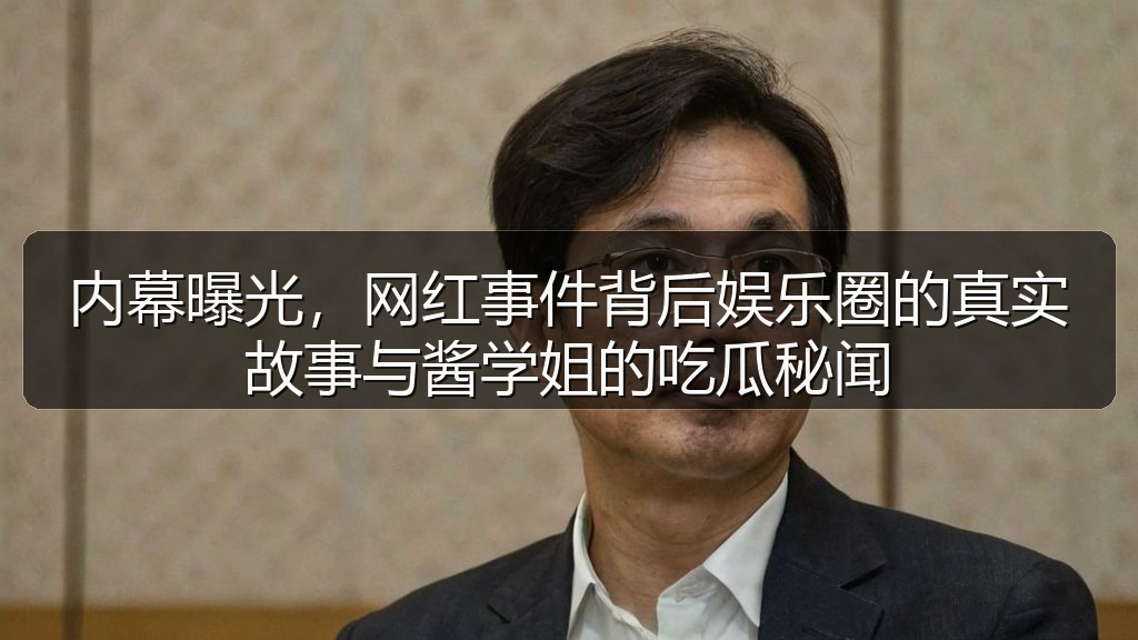 内幕曝光，网红事件背后娱乐圈的真实故事与酱学姐的吃瓜秘闻