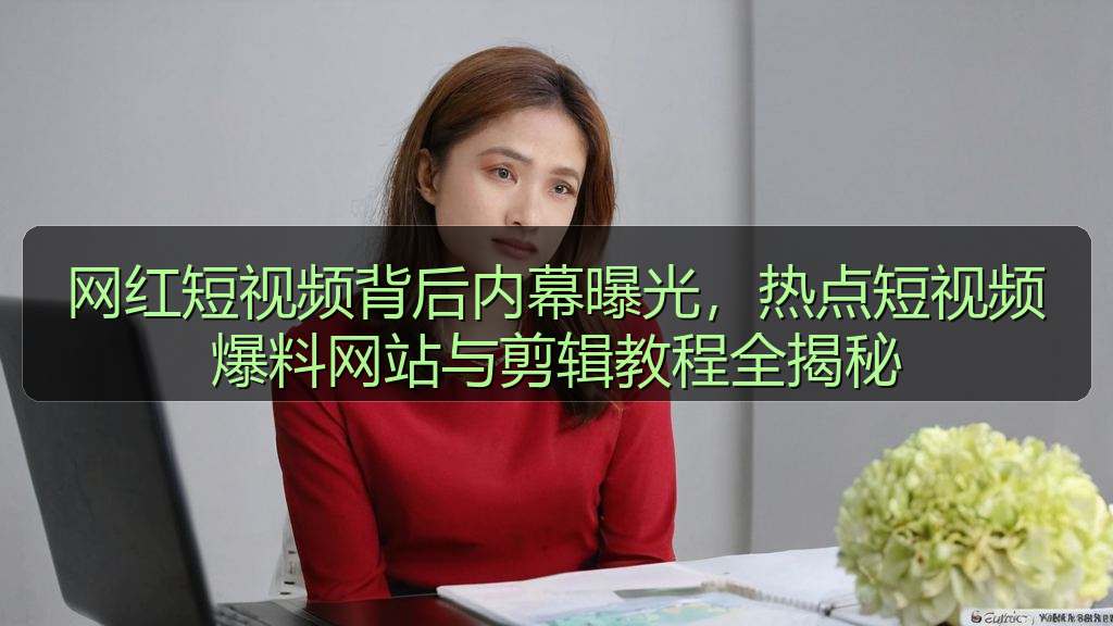 网红短视频背后内幕曝光，热点短视频爆料网站与剪辑教程全揭秘