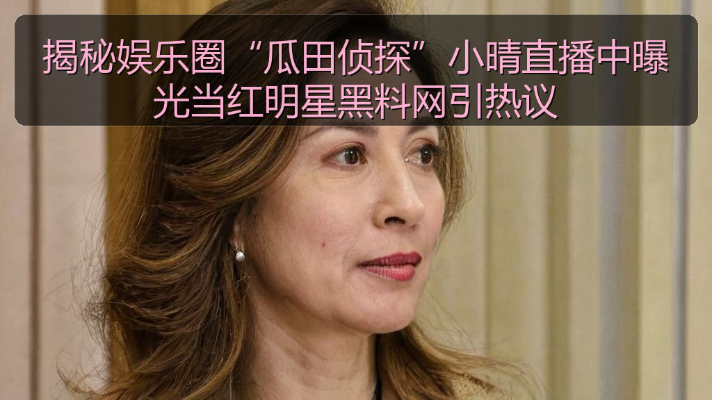 揭秘娱乐圈“瓜田侦探”小晴直播中曝光当红明星黑料网引热议