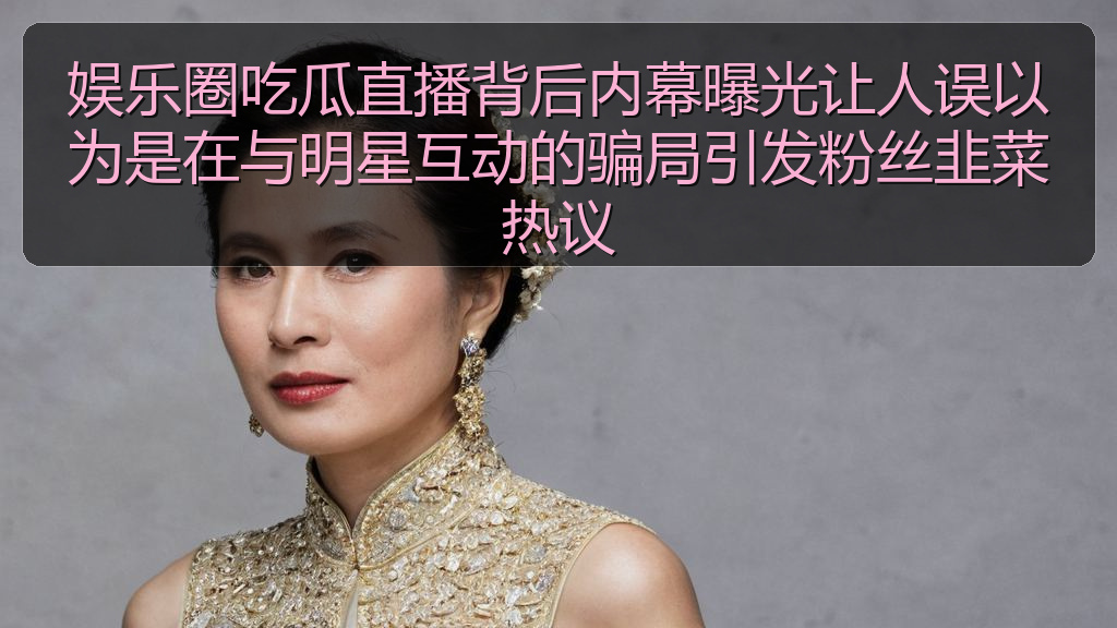 娱乐圈吃瓜直播背后内幕曝光让人误以为是在与明星互动的骗局引发粉丝韭菜热议